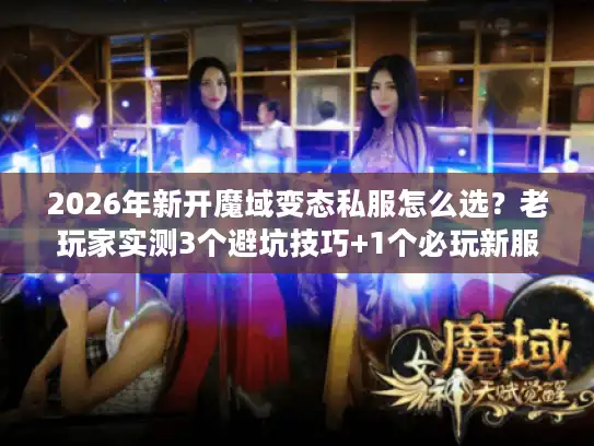 2026年新开魔域变态私服怎么选？老玩家实测3个避坑技巧+1个必玩新服推荐