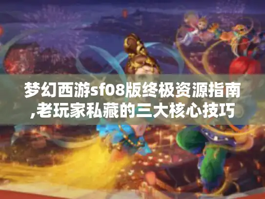 梦幻西游sf08版终极资源指南,老玩家私藏的三大核心技巧
