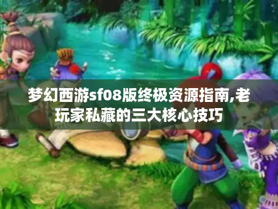 梦幻西游sf08版终极资源指南,老玩家私藏的三大核心技巧