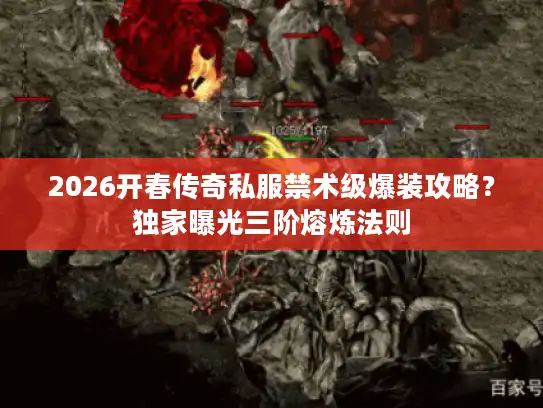 2026开春传奇私服禁术级爆装攻略？独家曝光三阶熔炼法则