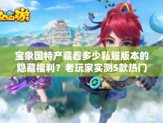 宝象国特产藏着多少私服版本的隐藏福利?老玩家实测5款热门服的爆率与玩法差异 宝象国特产藏着多少私服版本的隐藏福利?老玩家实测5款热门服的爆率与玩法差异