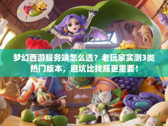 梦幻西游服务端怎么选?老玩家实测3类热门版本,避坑比找服更重要! 梦幻西游服务端怎么选?老玩家实测3类热门版本,避坑比找服更重要!