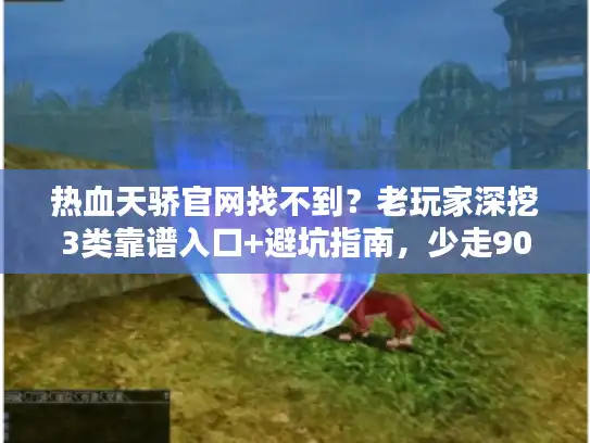 热血天骄官网找不到？老玩家深挖3类靠谱入口+避坑指南，少走90%弯路