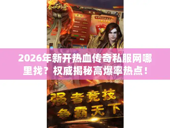 2026年新开热血传奇私服网哪里找？权威揭秘高爆率热点！