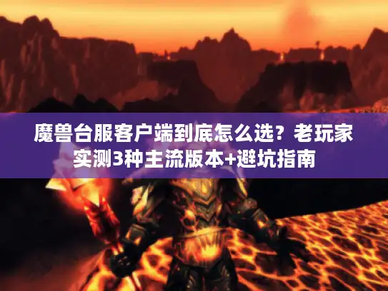 魔兽台服客户端到底怎么选?老玩家实测3种主流版本+避坑指南 魔兽台服客户端到底怎么选?老玩家实测3种主流版本+避坑指南