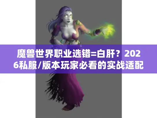 魔兽世界职业选错=白肝？2026私服/版本玩家必看的实战适配清单