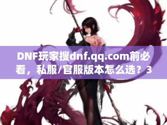 DNF玩家搜dnf.qq.com前必看，私服/官服版本怎么选？3个实战坑避掉90%麻烦