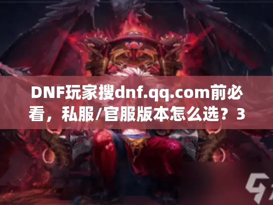 DNF玩家搜dnf.qq.com前必看，私服/官服版本怎么选？3个实战坑避掉90%麻烦