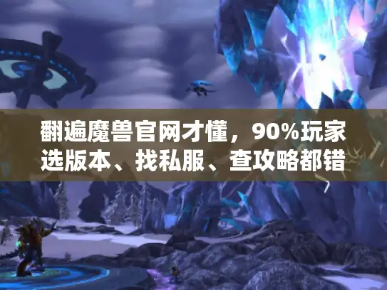 翻遍魔兽官网才懂，90%玩家选版本、找私服、查攻略都错了