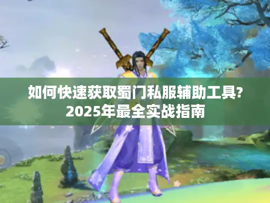 如何快速获取蜀门私服辅助工具?2025年最全实战指南
