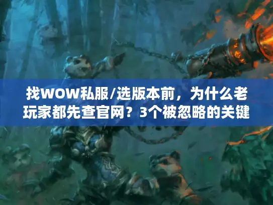 找WOW私服/选版本前，为什么老玩家都先查官网？3个被忽略的关键真相