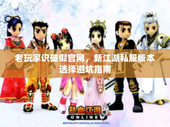 老玩家识破假官网，新江湖私服版本选择避坑指南