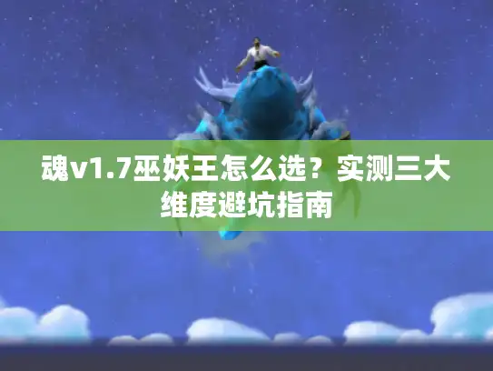 魂v1.7巫妖王怎么选？实测三大维度避坑指南
