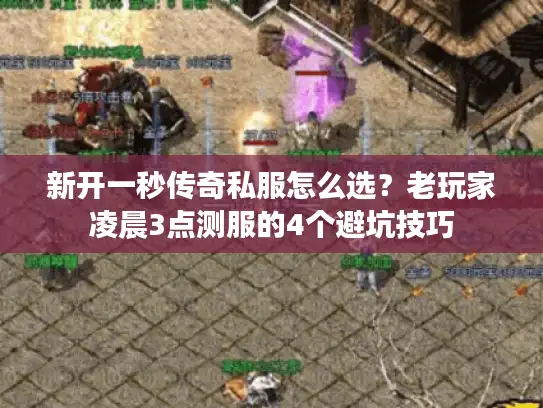 新开一秒传奇私服怎么选？老玩家凌晨3点测服的4个避坑技巧