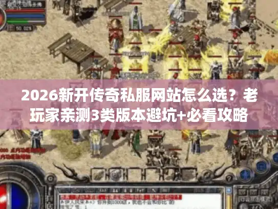 2026新开传奇私服网站怎么选?老玩家亲测3类版本避坑+必看攻略 2026新开传奇私服网站怎么选?老玩家亲测3类版本避坑+必看攻略