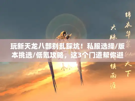 玩新天龙八部别乱踩坑！私服选择/版本挑选/低氪攻略，这3个门道帮你避掉90%的雷