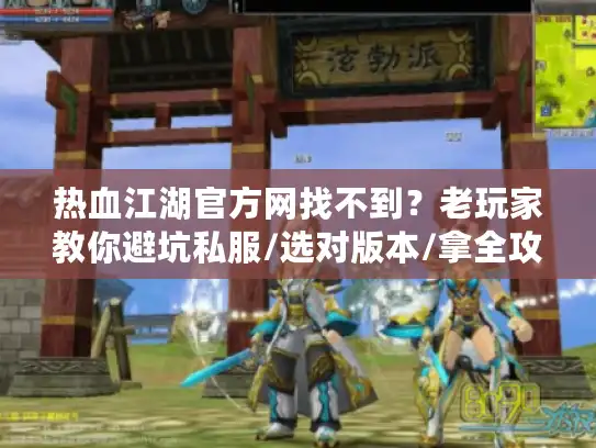 热血江湖官方网找不到？老玩家教你避坑私服/选对版本/拿全攻略的3个狠招