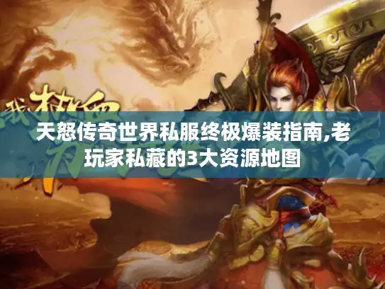 天怒传奇世界私服终极爆装指南,老玩家私藏的3大资源地图