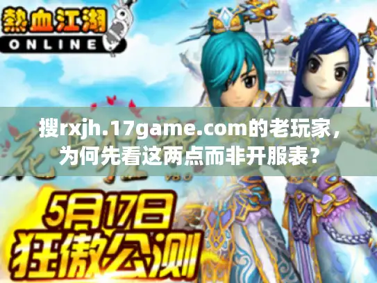 搜rxjh.17game.com的老玩家，为何先看这两点而非开服表？
