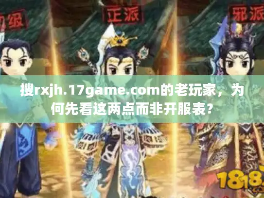 搜rxjh.17game.com的老玩家，为何先看这两点而非开服表？