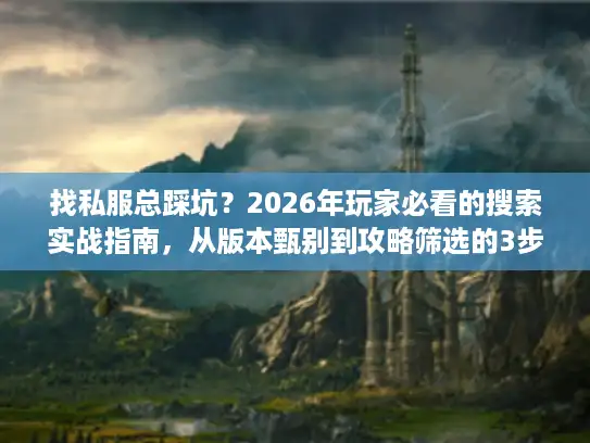 找私服总踩坑？2026年玩家必看的搜索实战指南，从版本甄别到攻略筛选的3步秘诀