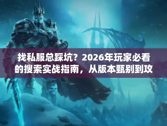 找私服总踩坑？2026年玩家必看的搜索实战指南，从版本甄别到攻略筛选的3步秘诀