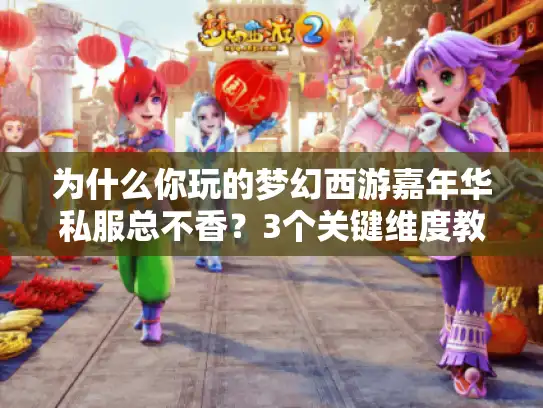为什么你玩的梦幻西游嘉年华私服总不香？3个关键维度教你选对版本
