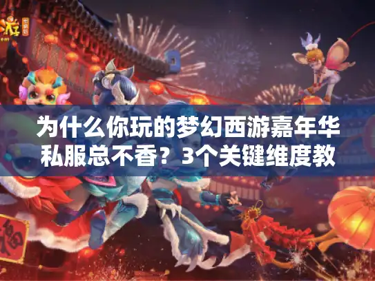 为什么你玩的梦幻西游嘉年华私服总不香？3个关键维度教你选对版本