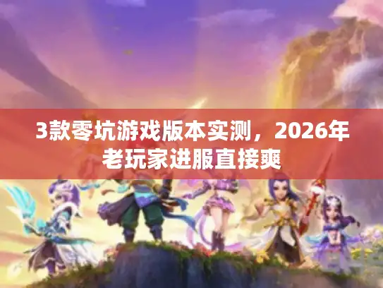 3款零坑游戏版本实测，2026年老玩家进服直接爽