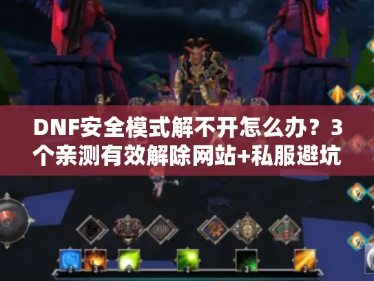 DNF安全模式解不开怎么办?3个亲测有效解除网站+私服避坑攻略 DNF安全模式解不开怎么办?3个亲测有效解除网站+私服避坑攻略