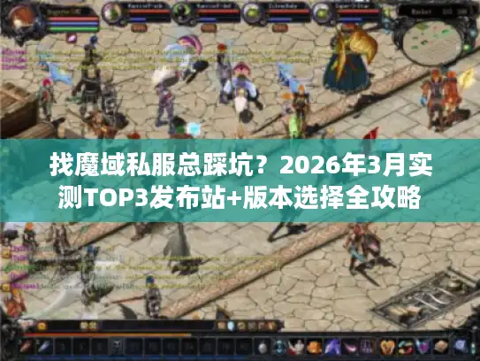 找魔域私服总踩坑?2026年3月实测TOP3发布站+版本选择全攻略 找魔域私服总踩坑?2026年3月实测TOP3发布站+版本选择全攻略