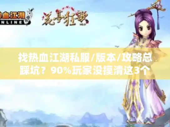 找热血江湖私服/版本/攻略总踩坑？90%玩家没摸清这3个网站逻辑