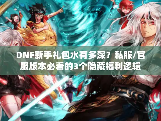 DNF新手礼包水有多深？私服/官服版本必看的3个隐藏福利逻辑