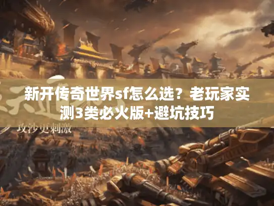 新开传奇世界sf怎么选？老玩家实测3类必火版+避坑技巧