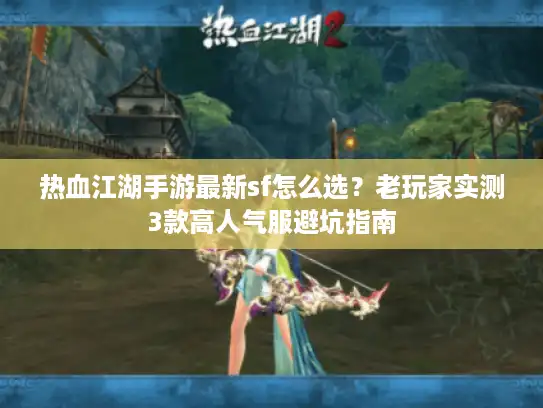 热血江湖手游最新sf怎么选？老玩家实测3款高人气服避坑指南