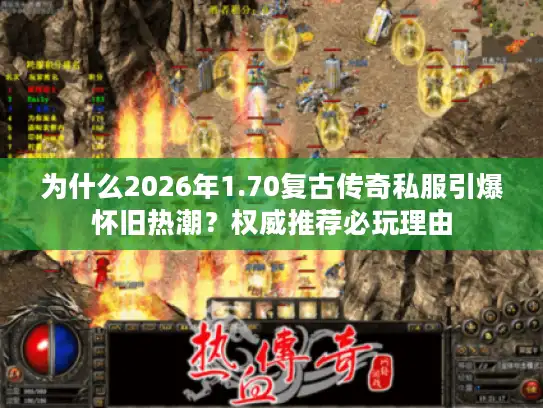 为什么2026年1.70复古传奇私服引爆怀旧热潮？权威推荐必玩理由