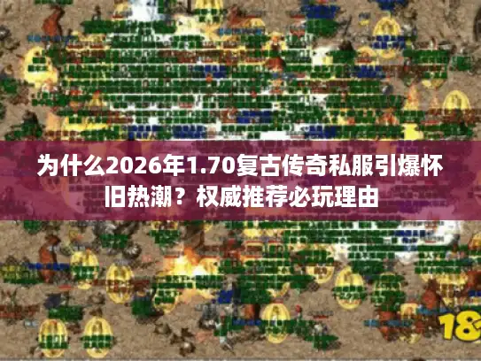 为什么2026年1.70复古传奇私服引爆怀旧热潮？权威推荐必玩理由