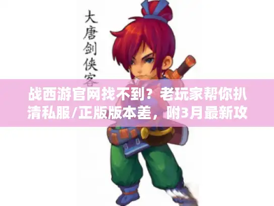 战西游官网找不到？老玩家帮你扒清私服/正版版本差，附3月最新攻略地图