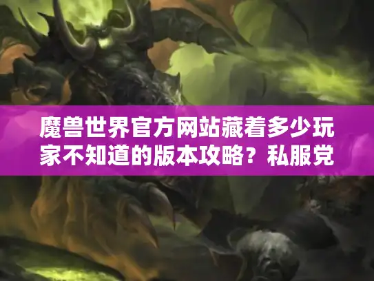 魔兽世界官方网站藏着多少玩家不知道的版本攻略?私服党必看的正版对照手册 魔兽世界官方网站藏着多少玩家不知道的版本攻略?私服党必看的正版对照手册