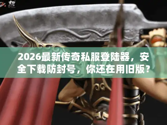 2026最新传奇私服登陆器，安全下载防封号，你还在用旧版？