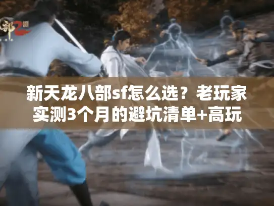 新天龙八部sf怎么选？老玩家实测3个月的避坑清单+高玩私藏服推荐