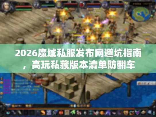 2026魔域私服发布网避坑指南，高玩私藏版本清单防翻车