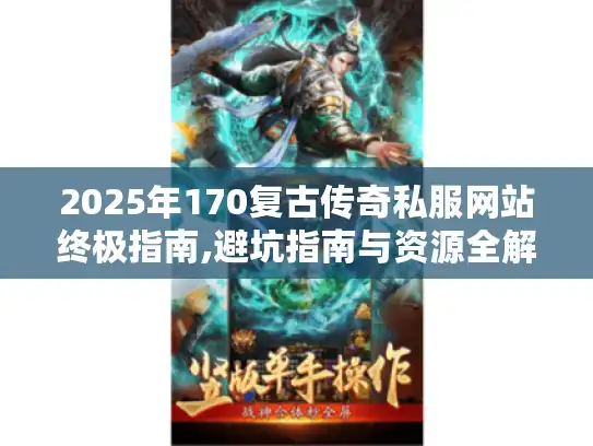 2025年170复古传奇私服网站终极指南,避坑指南与资源全解析 2025年170复古传奇私服网站终极指南,避坑指南与资源全解析