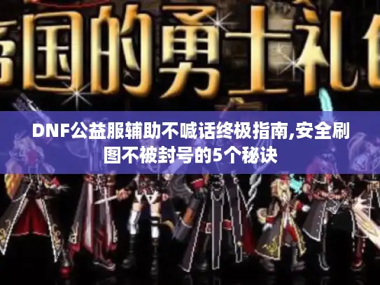 DNF公益服辅助不喊话终极指南,安全刷图不被封号的5个秘诀 DNF公益服辅助不喊话终极指南,安全刷图不被封号的5个秘诀