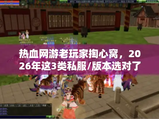 热血网游老玩家掏心窝，2026年这3类私服/版本选对了，才不白肝3个月！