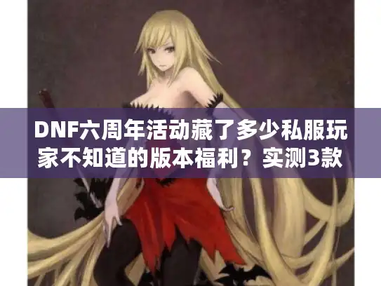 DNF六周年活动藏了多少私服玩家不知道的版本福利？实测3款热门服的隐藏攻略