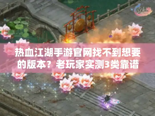 热血江湖手游官网找不到想要的版本?老玩家实测3类靠谱选择+避坑指南 热血江湖手游官网找不到想要的版本?老玩家实测3类靠谱选择+避坑指南