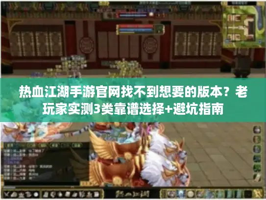 热血江湖手游官网找不到想要的版本?老玩家实测3类靠谱选择+避坑指南 热血江湖手游官网找不到想要的版本?老玩家实测3类靠谱选择+避坑指南