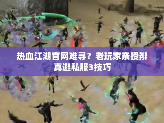 热血江湖官网难寻？老玩家亲授辨真避私服3技巧