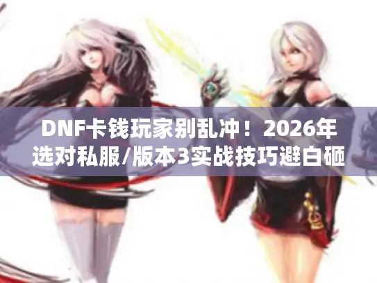 DNF卡钱玩家别乱冲！2026年选对私服/版本3实战技巧避白砸